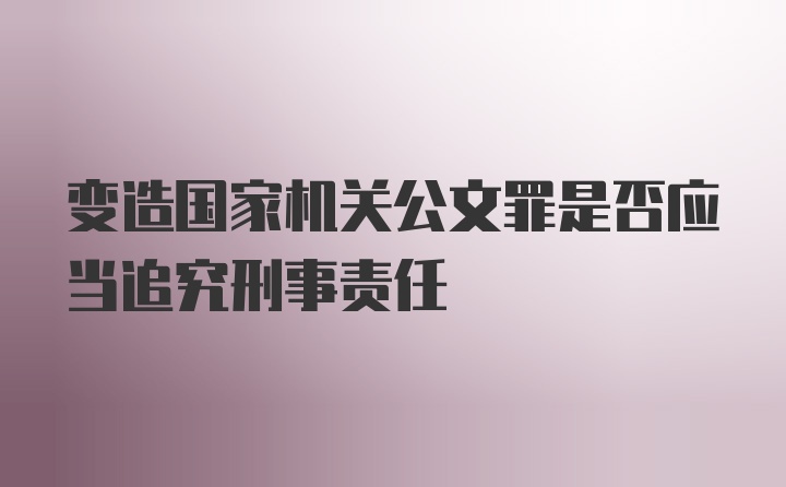 变造国家机关公文罪是否应当追究刑事责任