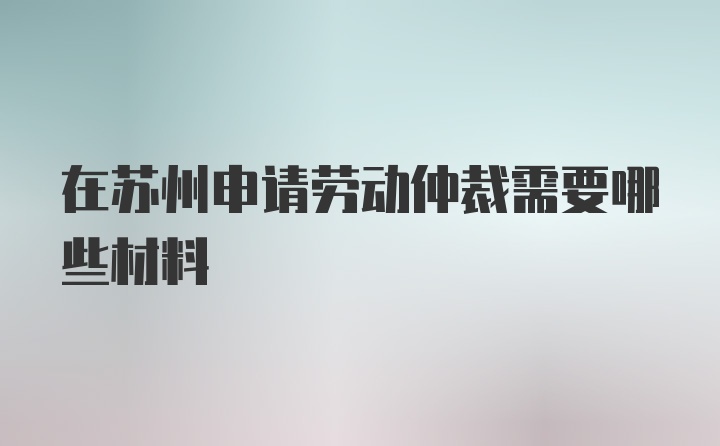 在苏州申请劳动仲裁需要哪些材料