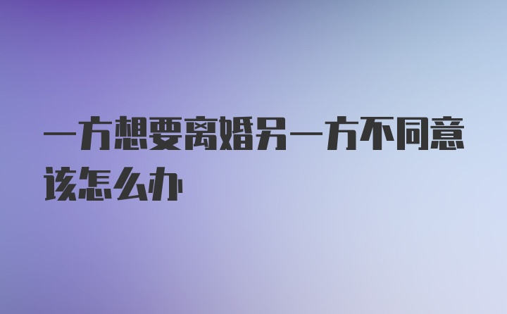 一方想要离婚另一方不同意该怎么办