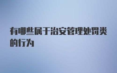 有哪些属于治安管理处罚类的行为