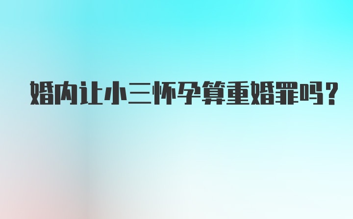 婚内让小三怀孕算重婚罪吗？