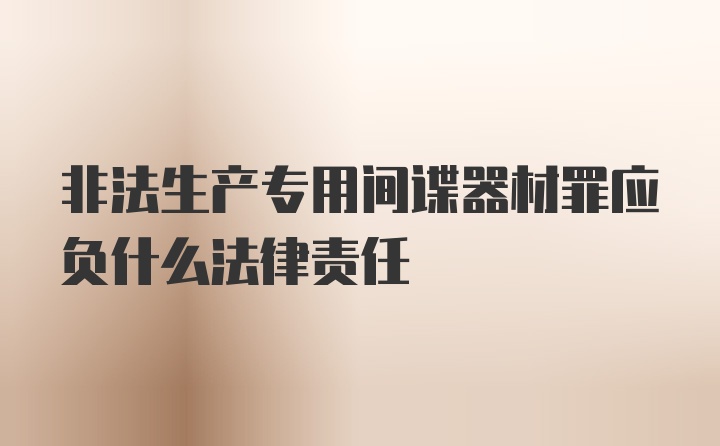 非法生产专用间谍器材罪应负什么法律责任