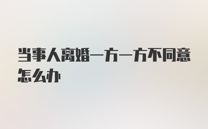 当事人离婚一方一方不同意怎么办