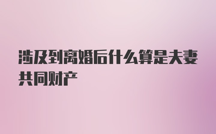 涉及到离婚后什么算是夫妻共同财产