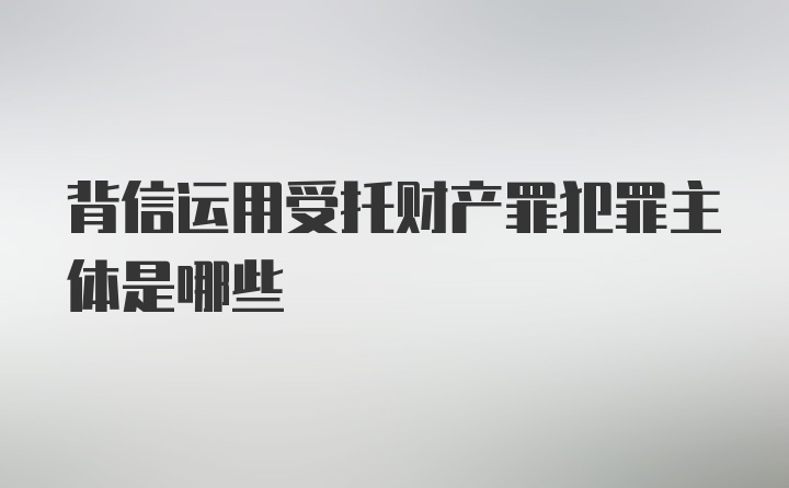 背信运用受托财产罪犯罪主体是哪些