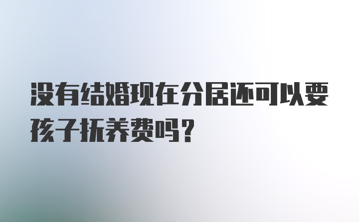 没有结婚现在分居还可以要孩子抚养费吗？