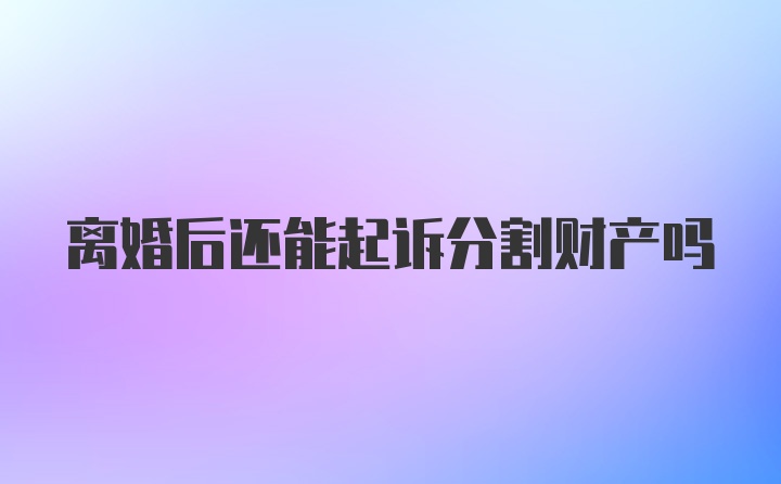 离婚后还能起诉分割财产吗