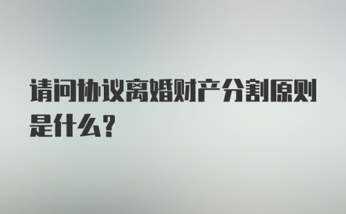 请问协议离婚财产分割原则是什么？