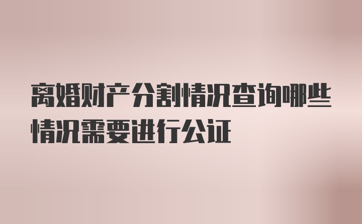 离婚财产分割情况查询哪些情况需要进行公证