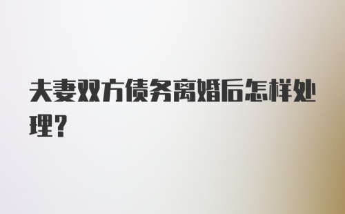 夫妻双方债务离婚后怎样处理？