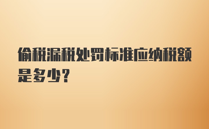 偷税漏税处罚标准应纳税额是多少？