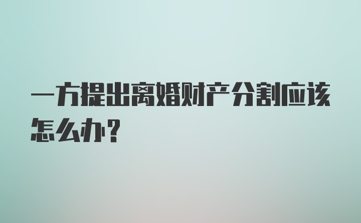 一方提出离婚财产分割应该怎么办？