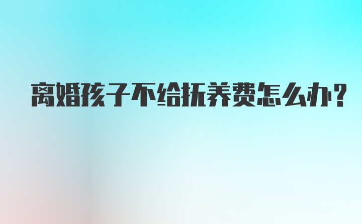 离婚孩子不给抚养费怎么办？