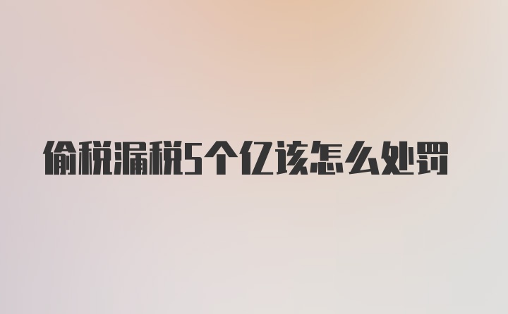 偷税漏税5个亿该怎么处罚