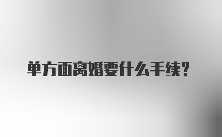 单方面离婚要什么手续？