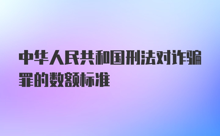 中华人民共和国刑法对诈骗罪的数额标准