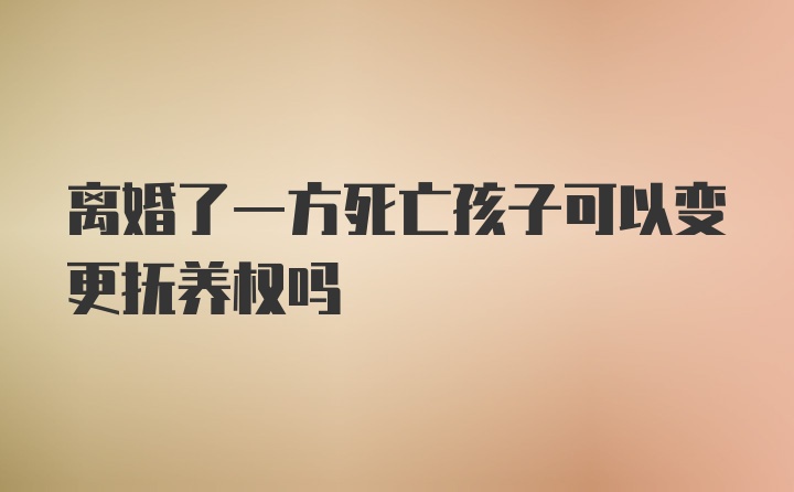 离婚了一方死亡孩子可以变更抚养权吗