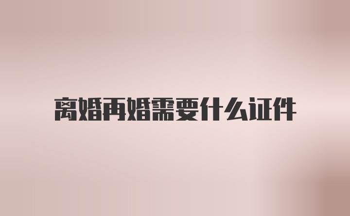 离婚再婚需要什么证件