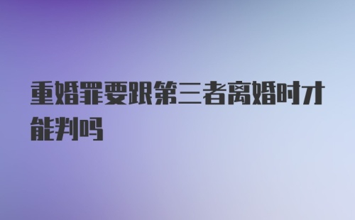 重婚罪要跟第三者离婚时才能判吗