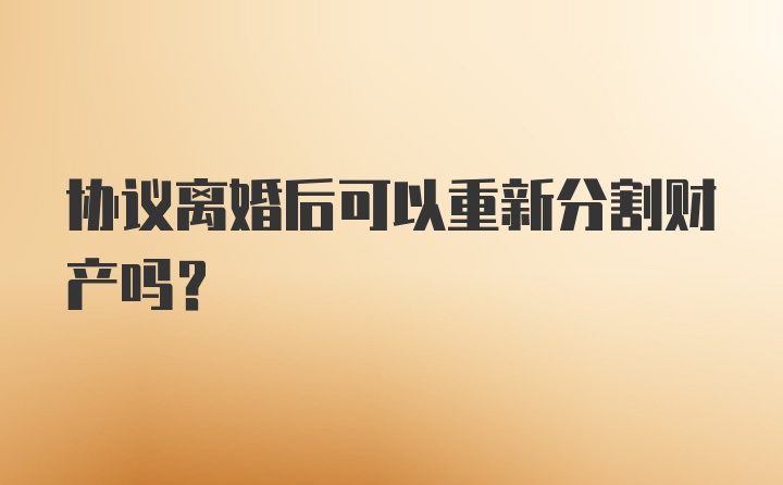 协议离婚后可以重新分割财产吗?