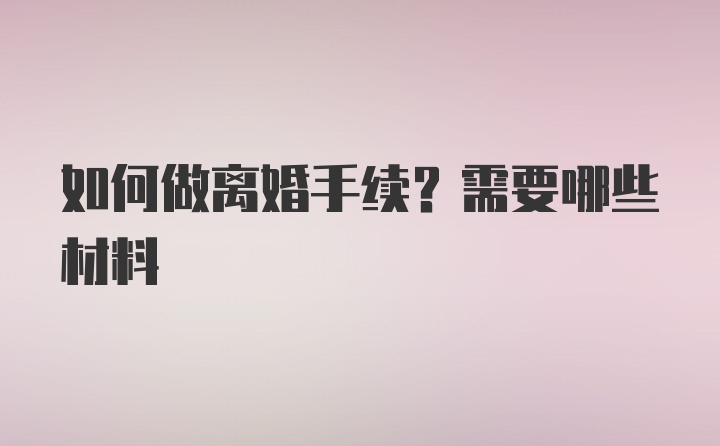 如何做离婚手续？需要哪些材料