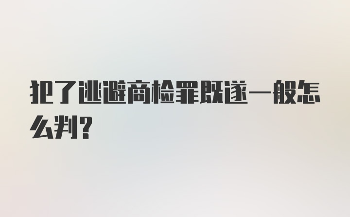 犯了逃避商检罪既遂一般怎么判?