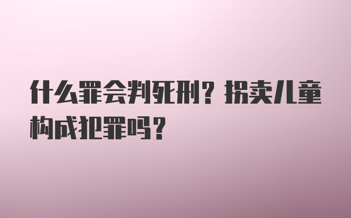 什么罪会判死刑？拐卖儿童构成犯罪吗？