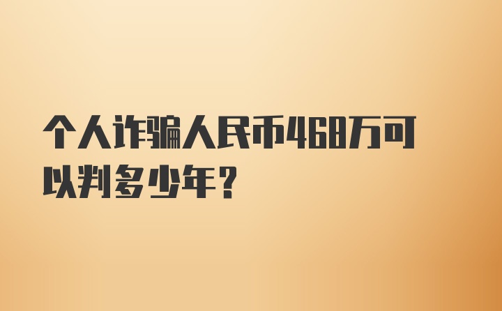 个人诈骗人民币468万可以判多少年？