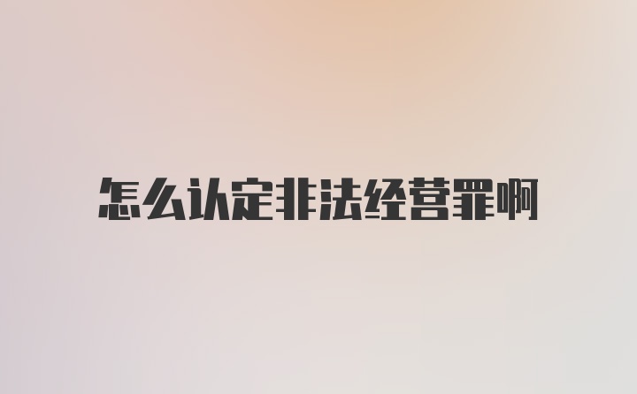 怎么认定非法经营罪啊