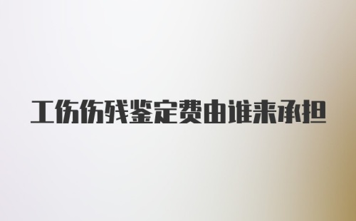 工伤伤残鉴定费由谁来承担