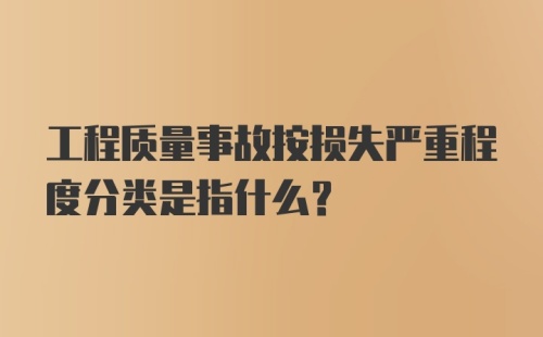 工程质量事故按损失严重程度分类是指什么？