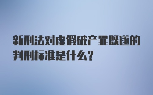 新刑法对虚假破产罪既遂的判刑标准是什么?