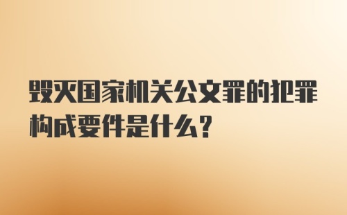 毁灭国家机关公文罪的犯罪构成要件是什么？