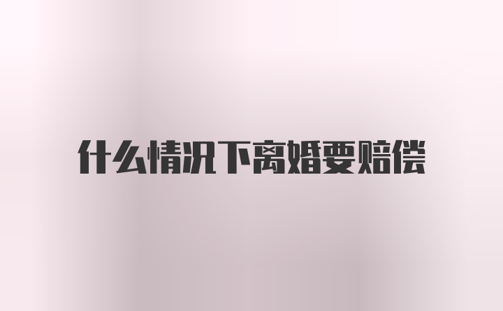 什么情况下离婚要赔偿