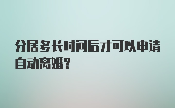 分居多长时间后才可以申请自动离婚？