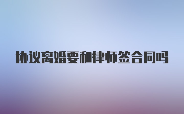 协议离婚要和律师签合同吗