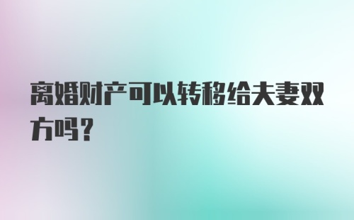 离婚财产可以转移给夫妻双方吗?