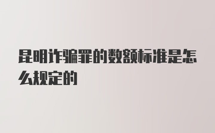 昆明诈骗罪的数额标准是怎么规定的