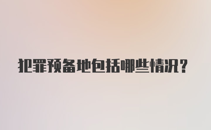 犯罪预备地包括哪些情况?