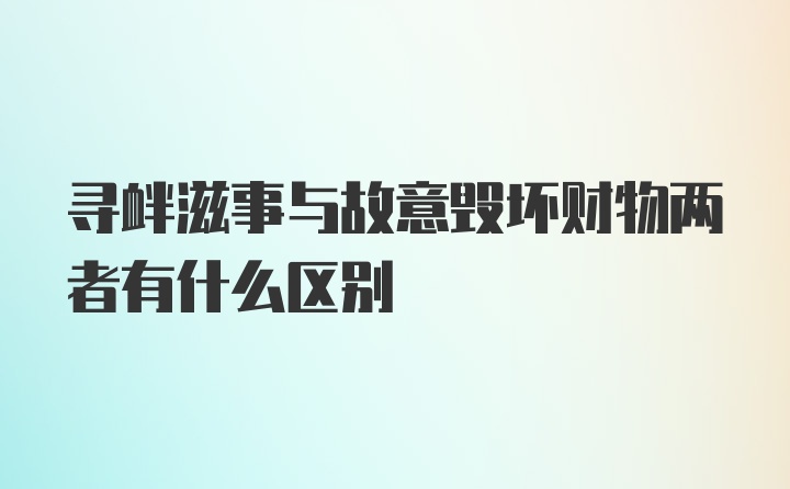 寻衅滋事与故意毁坏财物两者有什么区别