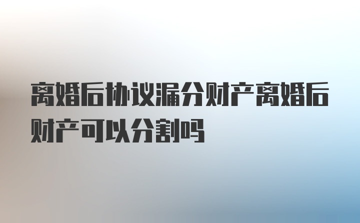 离婚后协议漏分财产离婚后财产可以分割吗