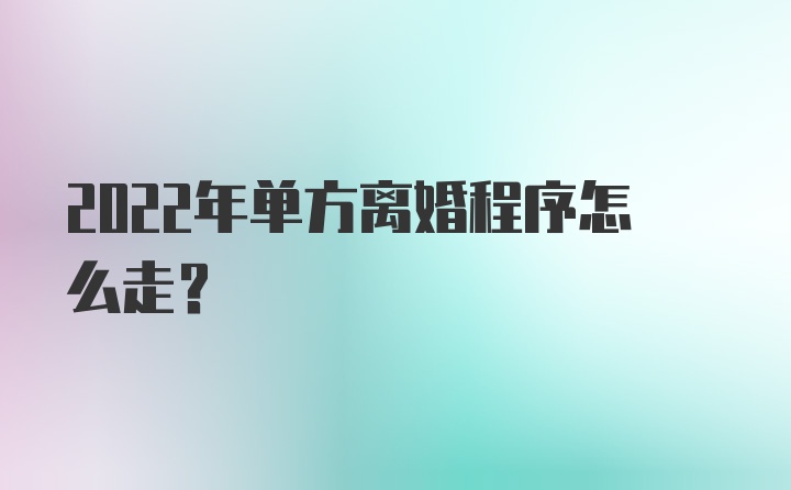 2022年单方离婚程序怎么走？