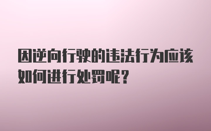 因逆向行驶的违法行为应该如何进行处罚呢？