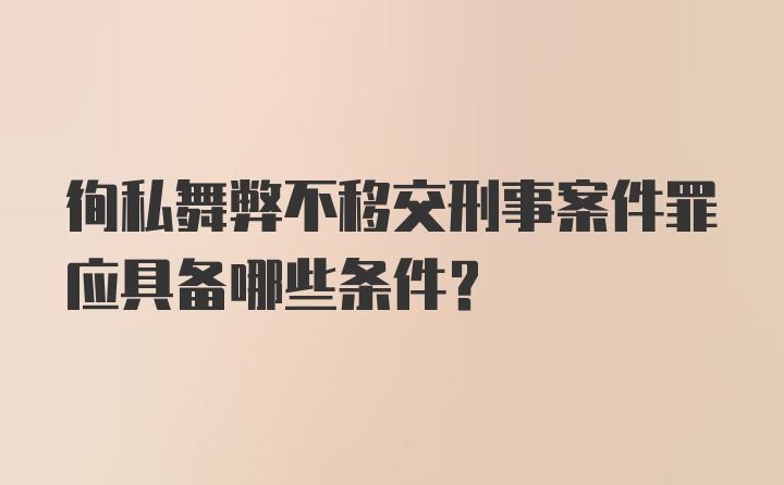 徇私舞弊不移交刑事案件罪应具备哪些条件？