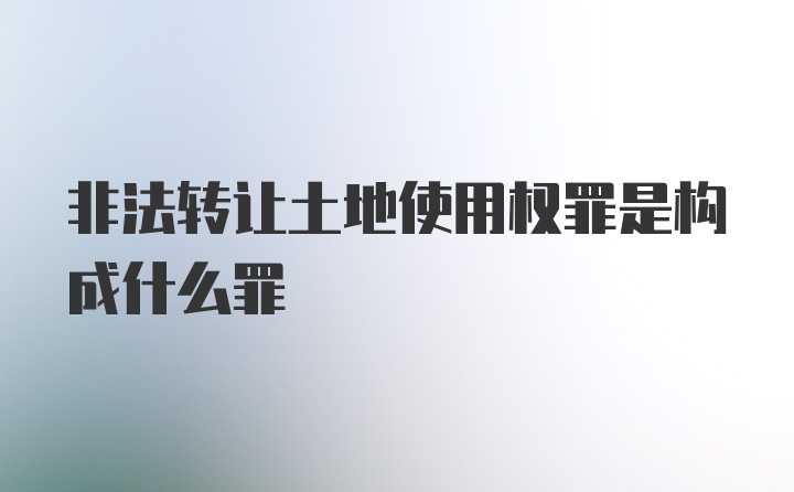 非法转让土地使用权罪是构成什么罪