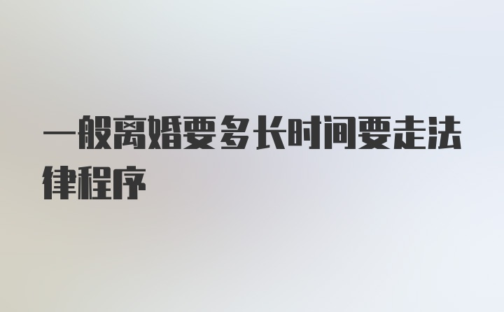 一般离婚要多长时间要走法律程序