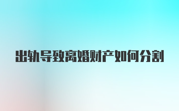 出轨导致离婚财产如何分割