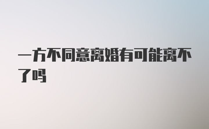 一方不同意离婚有可能离不了吗