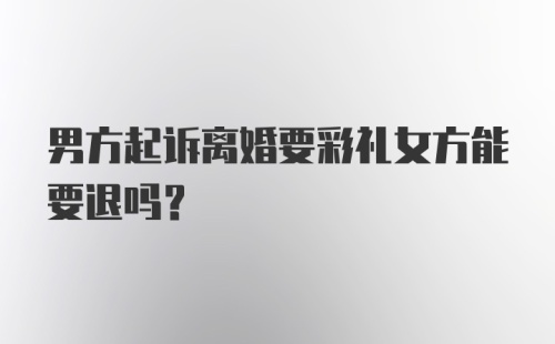 男方起诉离婚要彩礼女方能要退吗？