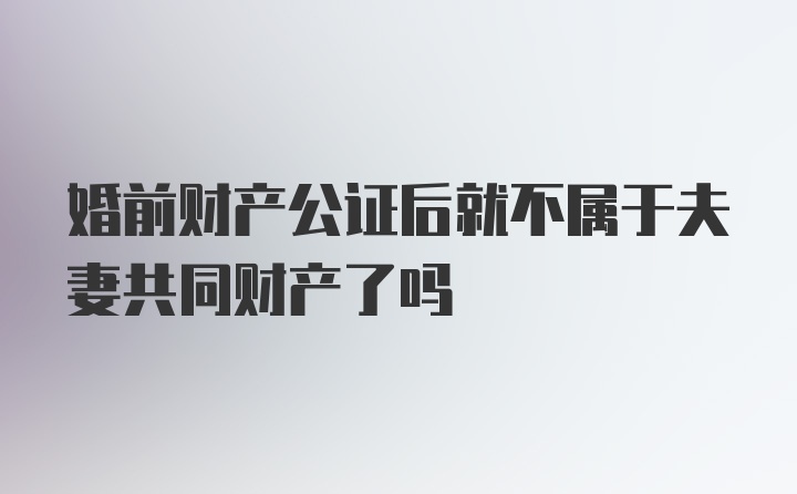 婚前财产公证后就不属于夫妻共同财产了吗